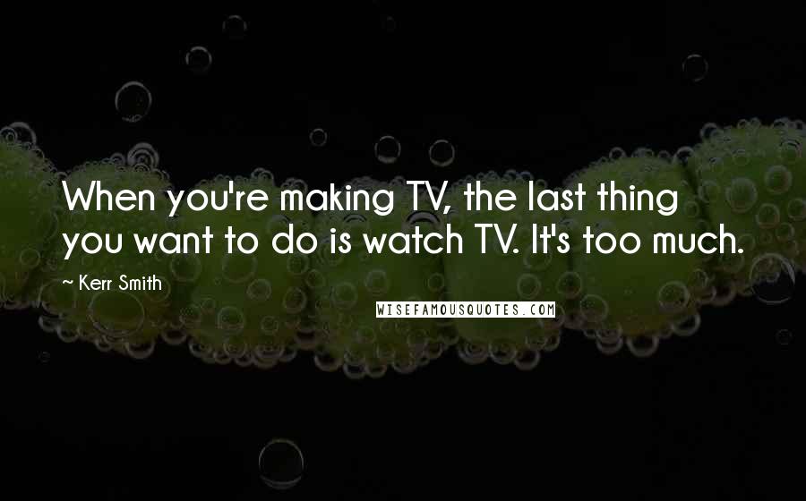 Kerr Smith Quotes: When you're making TV, the last thing you want to do is watch TV. It's too much.