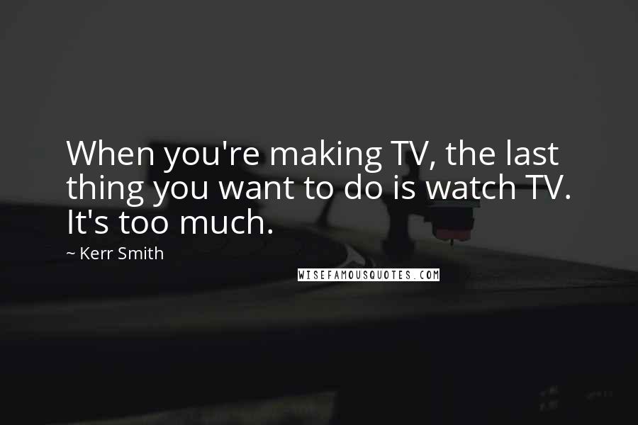 Kerr Smith Quotes: When you're making TV, the last thing you want to do is watch TV. It's too much.