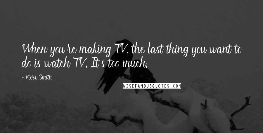 Kerr Smith Quotes: When you're making TV, the last thing you want to do is watch TV. It's too much.