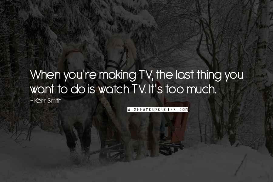 Kerr Smith Quotes: When you're making TV, the last thing you want to do is watch TV. It's too much.