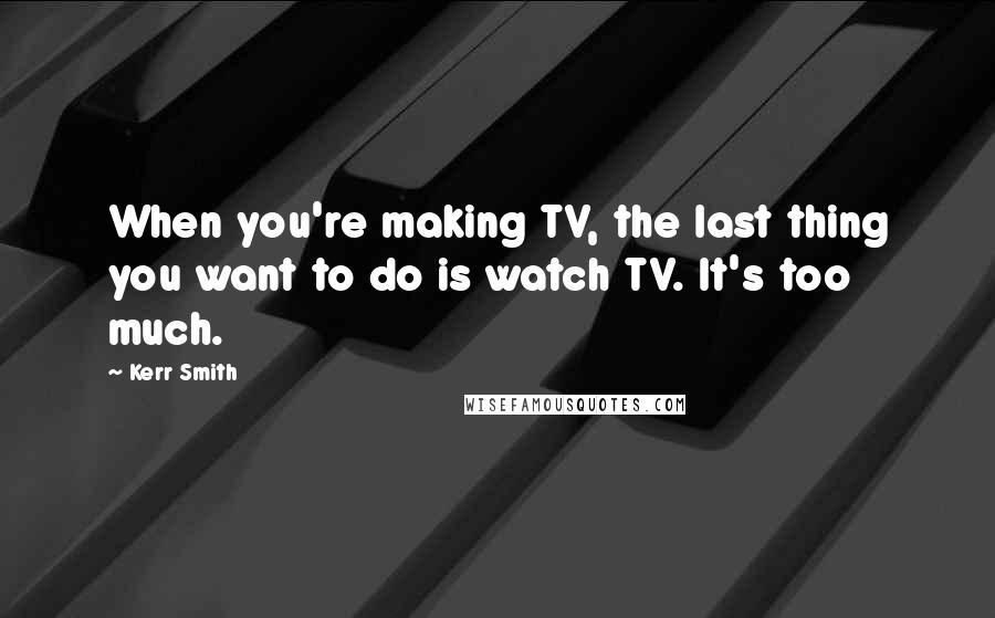 Kerr Smith Quotes: When you're making TV, the last thing you want to do is watch TV. It's too much.