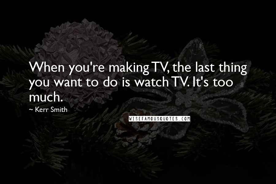 Kerr Smith Quotes: When you're making TV, the last thing you want to do is watch TV. It's too much.