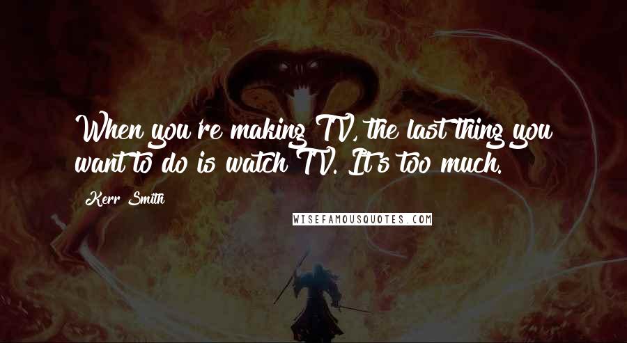 Kerr Smith Quotes: When you're making TV, the last thing you want to do is watch TV. It's too much.