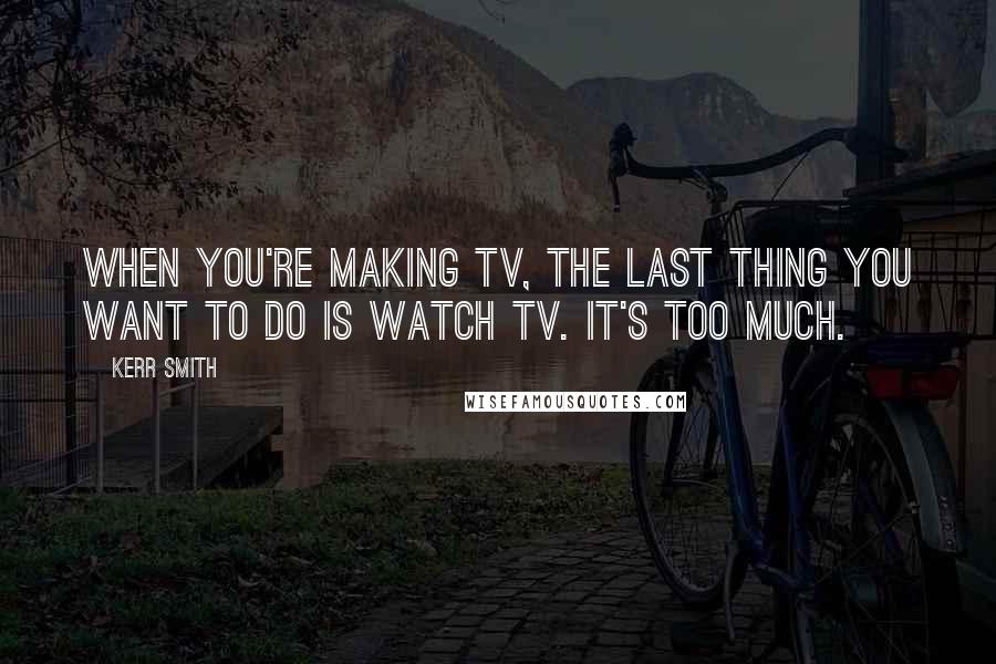 Kerr Smith Quotes: When you're making TV, the last thing you want to do is watch TV. It's too much.