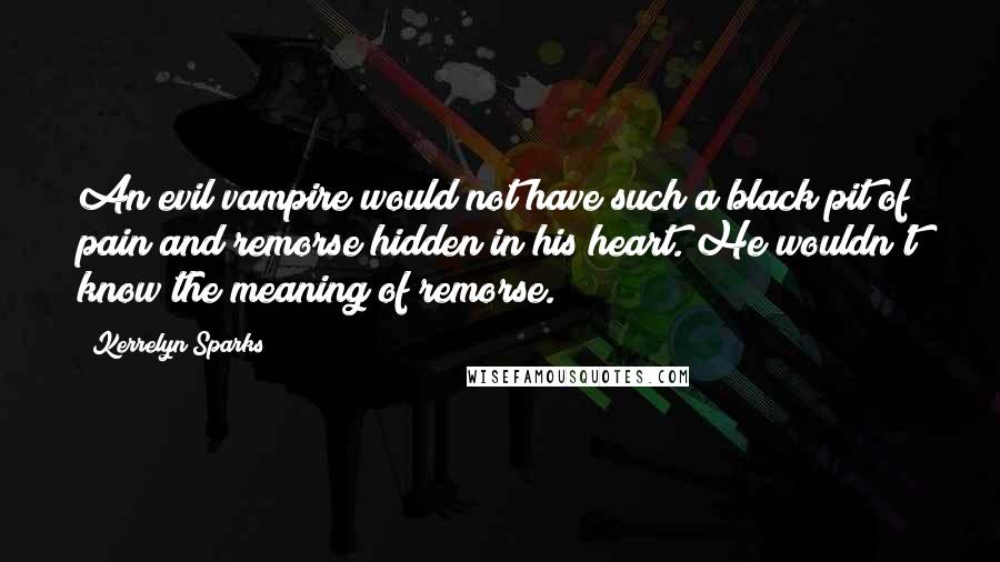 Kerrelyn Sparks Quotes: An evil vampire would not have such a black pit of pain and remorse hidden in his heart. He wouldn't know the meaning of remorse.