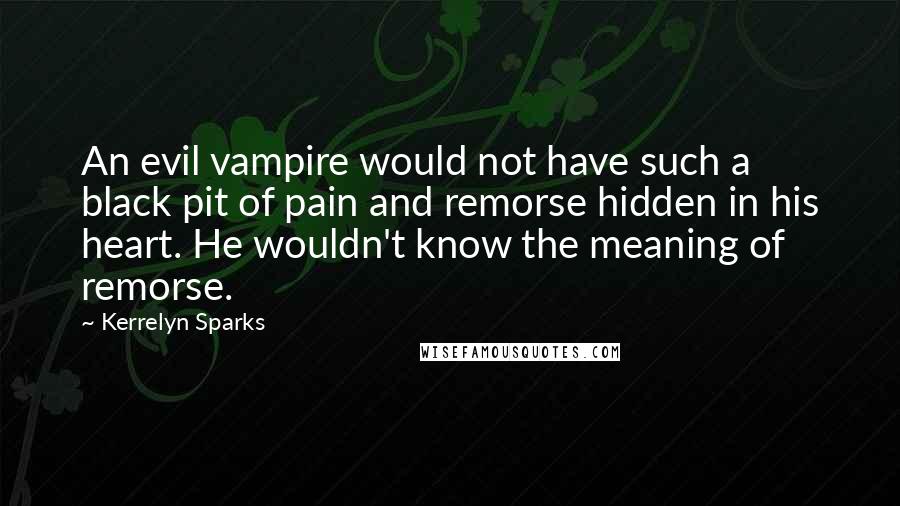 Kerrelyn Sparks Quotes: An evil vampire would not have such a black pit of pain and remorse hidden in his heart. He wouldn't know the meaning of remorse.