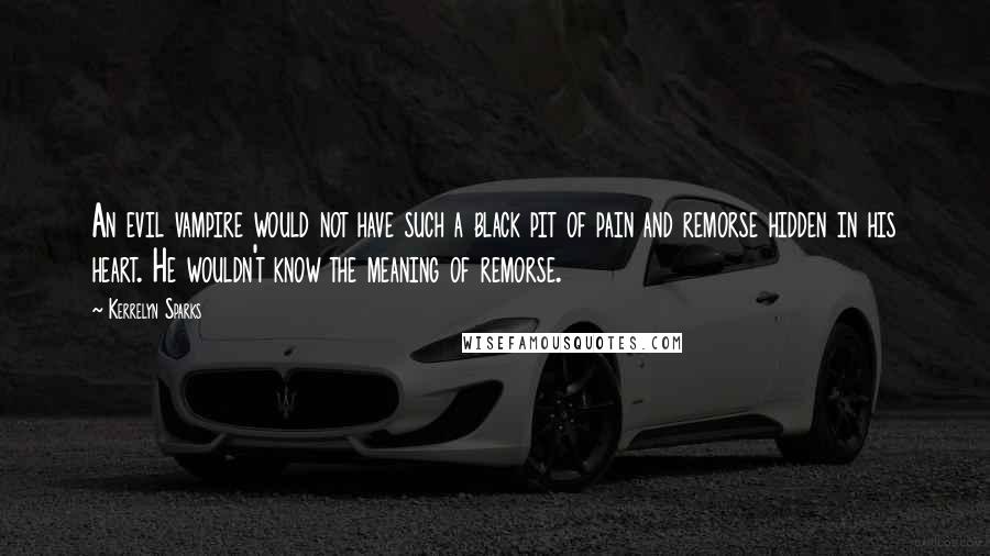 Kerrelyn Sparks Quotes: An evil vampire would not have such a black pit of pain and remorse hidden in his heart. He wouldn't know the meaning of remorse.