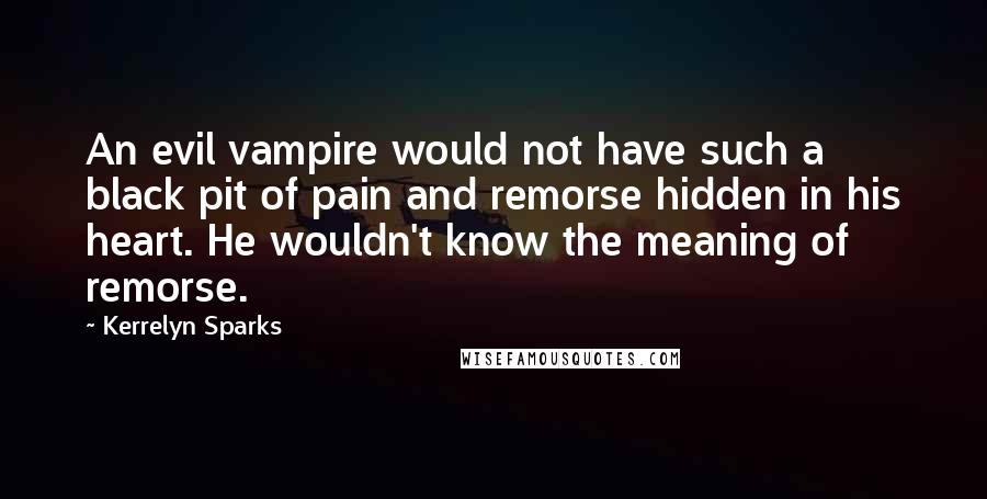 Kerrelyn Sparks Quotes: An evil vampire would not have such a black pit of pain and remorse hidden in his heart. He wouldn't know the meaning of remorse.