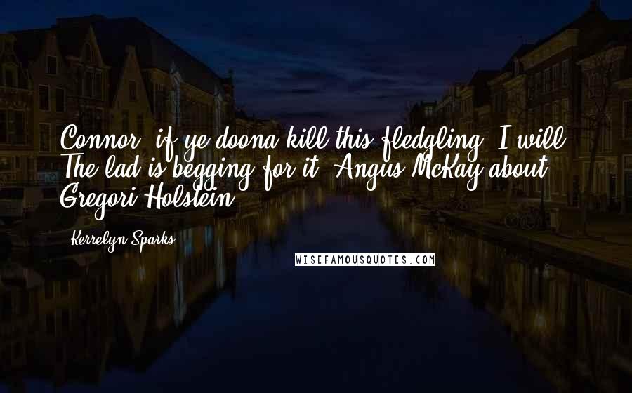 Kerrelyn Sparks Quotes: Connor, if ye doona kill this fledgling, I will. The lad is begging for it.-Angus McKay about Gregori Holstein