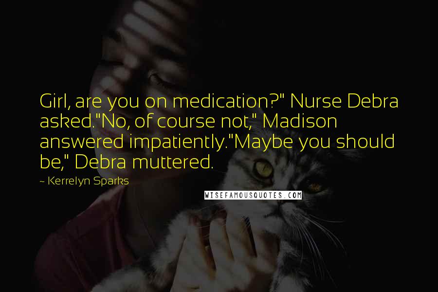 Kerrelyn Sparks Quotes: Girl, are you on medication?" Nurse Debra asked."No, of course not," Madison answered impatiently."Maybe you should be," Debra muttered.