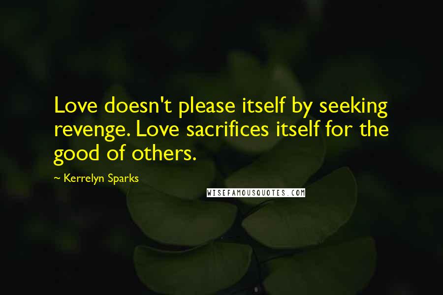 Kerrelyn Sparks Quotes: Love doesn't please itself by seeking revenge. Love sacrifices itself for the good of others.