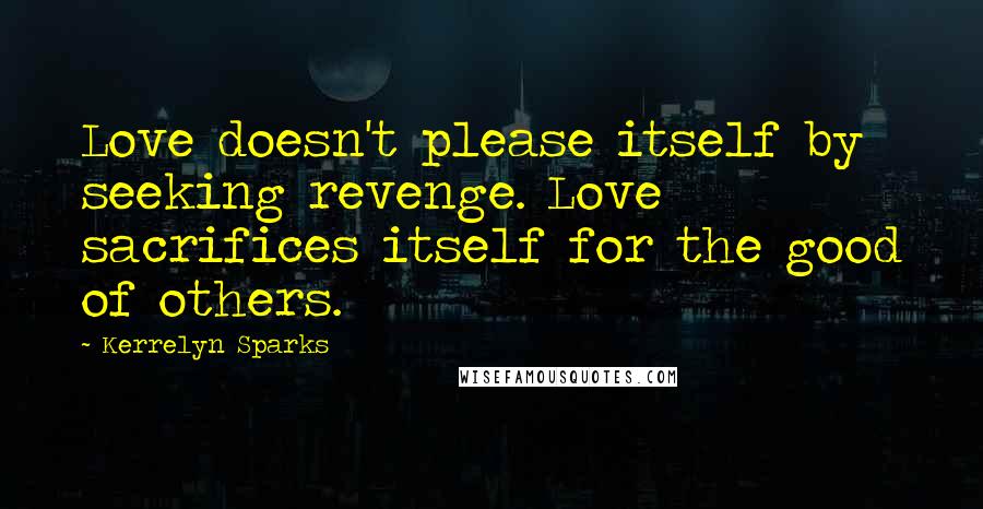 Kerrelyn Sparks Quotes: Love doesn't please itself by seeking revenge. Love sacrifices itself for the good of others.