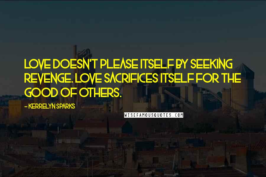 Kerrelyn Sparks Quotes: Love doesn't please itself by seeking revenge. Love sacrifices itself for the good of others.