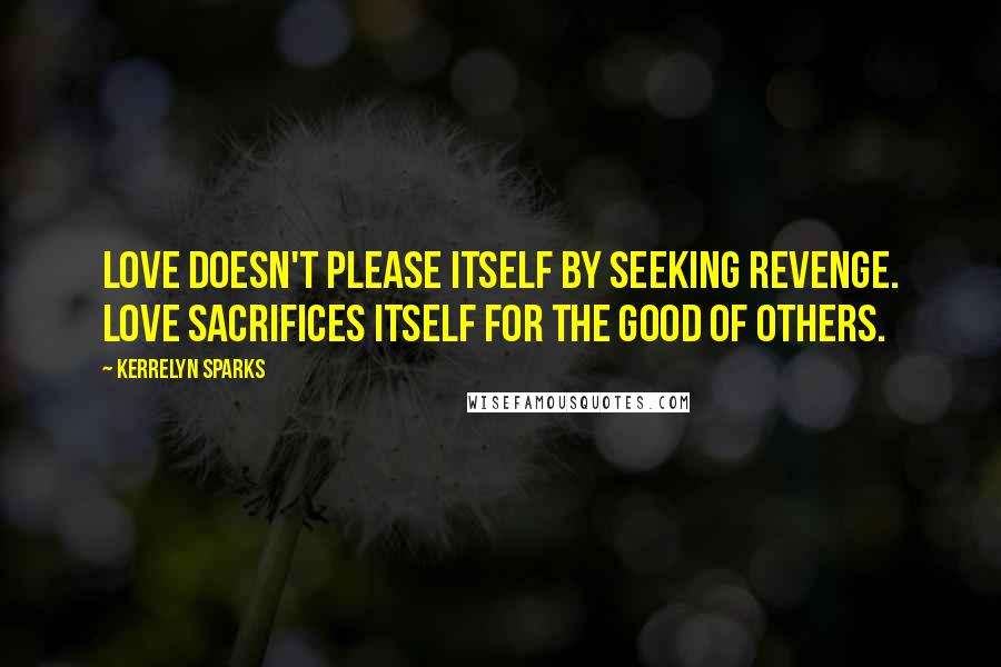 Kerrelyn Sparks Quotes: Love doesn't please itself by seeking revenge. Love sacrifices itself for the good of others.