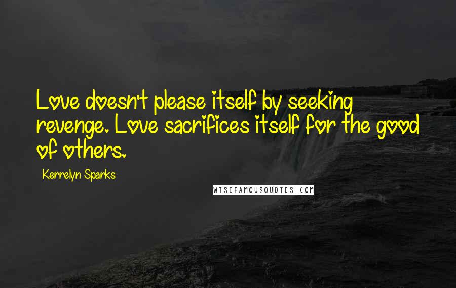 Kerrelyn Sparks Quotes: Love doesn't please itself by seeking revenge. Love sacrifices itself for the good of others.