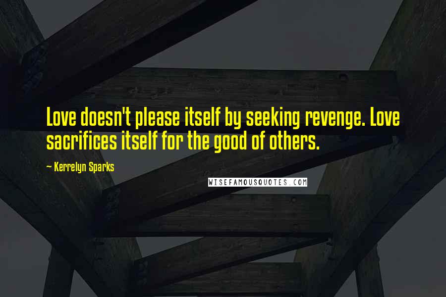 Kerrelyn Sparks Quotes: Love doesn't please itself by seeking revenge. Love sacrifices itself for the good of others.