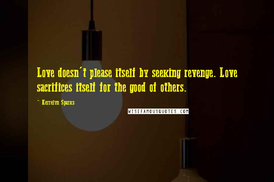 Kerrelyn Sparks Quotes: Love doesn't please itself by seeking revenge. Love sacrifices itself for the good of others.