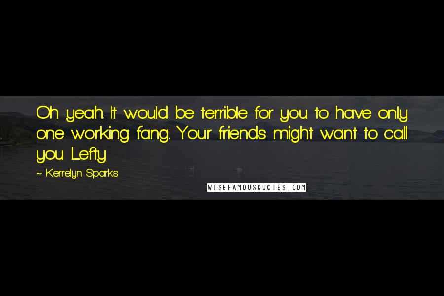 Kerrelyn Sparks Quotes: Oh yeah. It would be terrible for you to have only one working fang. Your friends might want to call you Lefty