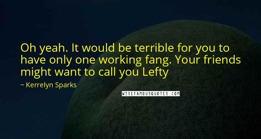 Kerrelyn Sparks Quotes: Oh yeah. It would be terrible for you to have only one working fang. Your friends might want to call you Lefty