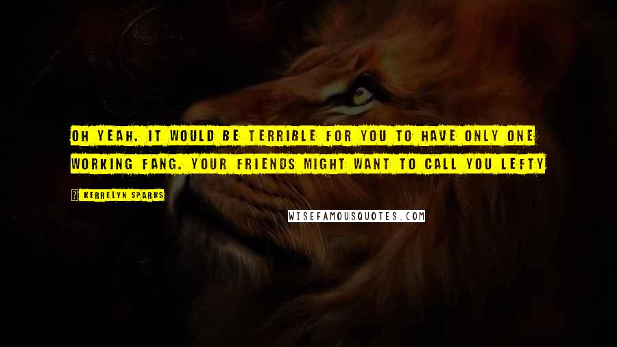 Kerrelyn Sparks Quotes: Oh yeah. It would be terrible for you to have only one working fang. Your friends might want to call you Lefty