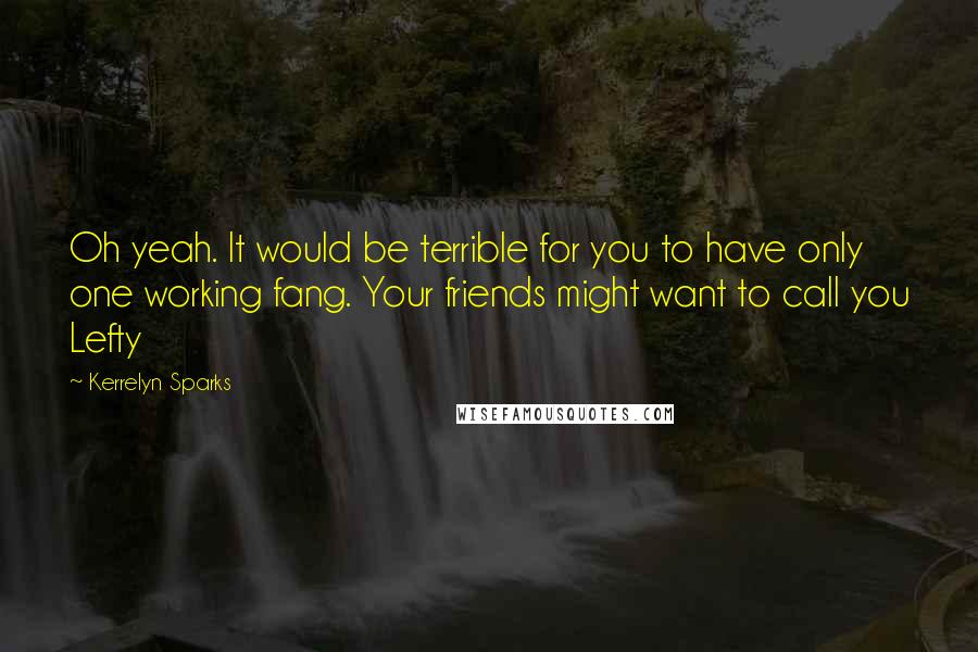 Kerrelyn Sparks Quotes: Oh yeah. It would be terrible for you to have only one working fang. Your friends might want to call you Lefty