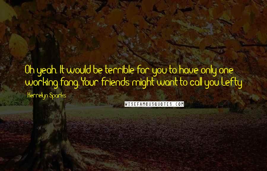 Kerrelyn Sparks Quotes: Oh yeah. It would be terrible for you to have only one working fang. Your friends might want to call you Lefty