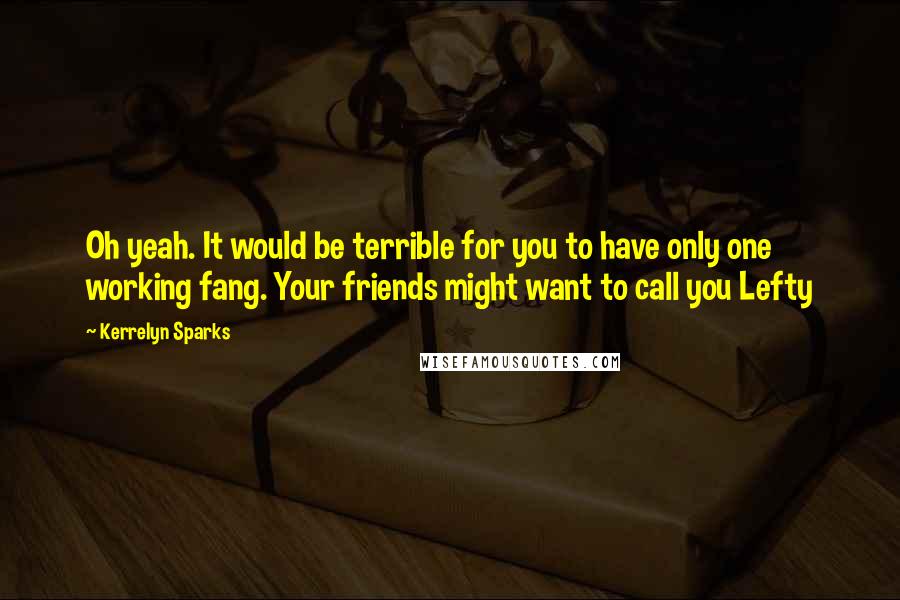 Kerrelyn Sparks Quotes: Oh yeah. It would be terrible for you to have only one working fang. Your friends might want to call you Lefty