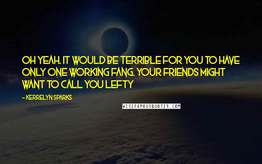 Kerrelyn Sparks Quotes: Oh yeah. It would be terrible for you to have only one working fang. Your friends might want to call you Lefty