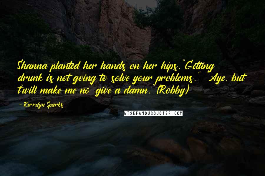 Kerrelyn Sparks Quotes: Shanna planted her hands on her hips."Getting drunk is not going to solve your problems." "Aye, but t'will make me no' give a damn."(Robby)