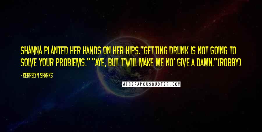 Kerrelyn Sparks Quotes: Shanna planted her hands on her hips."Getting drunk is not going to solve your problems." "Aye, but t'will make me no' give a damn."(Robby)