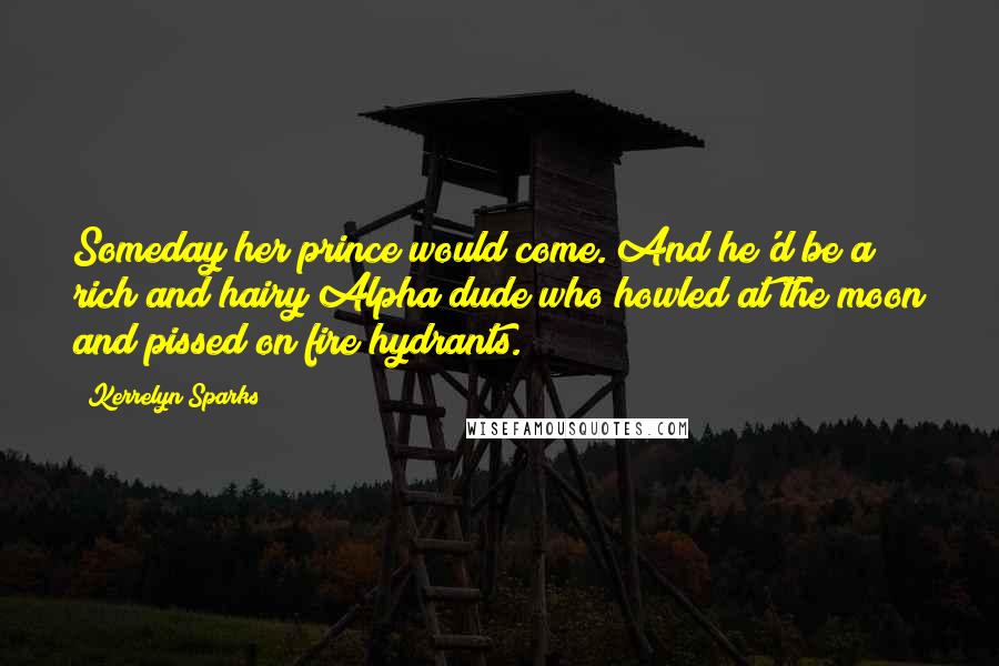 Kerrelyn Sparks Quotes: Someday her prince would come. And he'd be a rich and hairy Alpha dude who howled at the moon and pissed on fire hydrants.