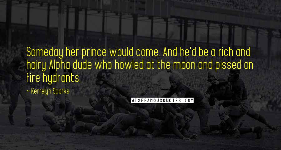 Kerrelyn Sparks Quotes: Someday her prince would come. And he'd be a rich and hairy Alpha dude who howled at the moon and pissed on fire hydrants.