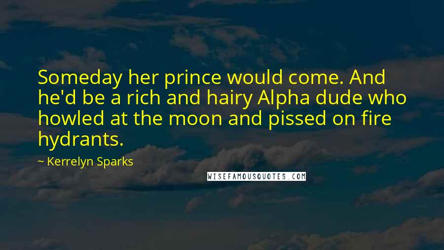 Kerrelyn Sparks Quotes: Someday her prince would come. And he'd be a rich and hairy Alpha dude who howled at the moon and pissed on fire hydrants.