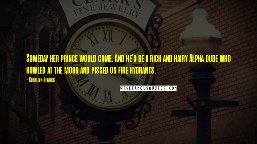 Kerrelyn Sparks Quotes: Someday her prince would come. And he'd be a rich and hairy Alpha dude who howled at the moon and pissed on fire hydrants.