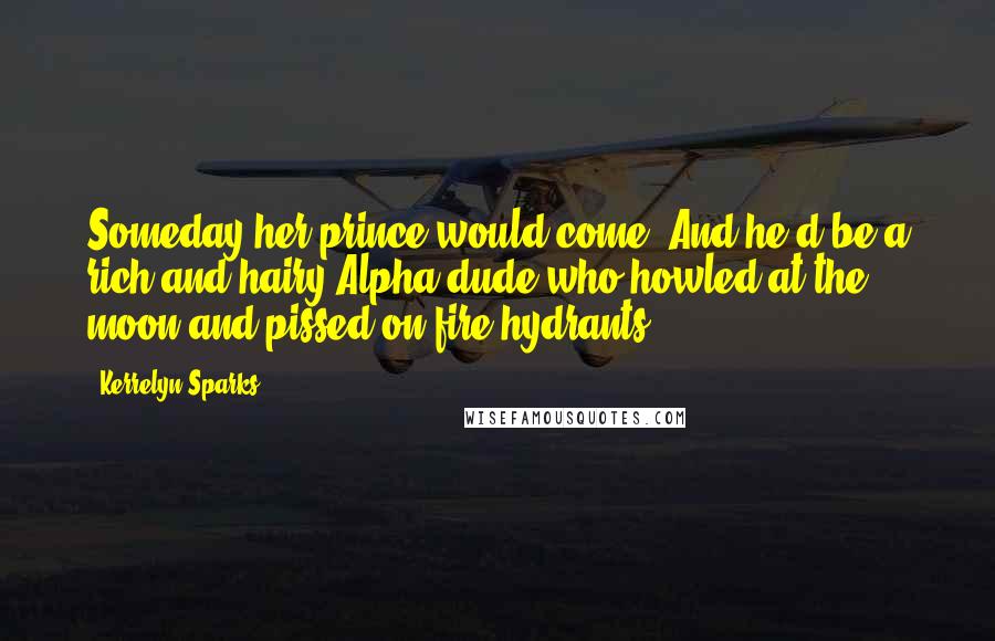 Kerrelyn Sparks Quotes: Someday her prince would come. And he'd be a rich and hairy Alpha dude who howled at the moon and pissed on fire hydrants.