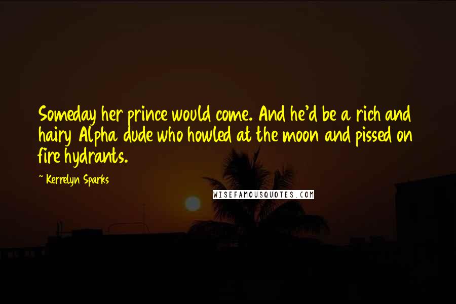 Kerrelyn Sparks Quotes: Someday her prince would come. And he'd be a rich and hairy Alpha dude who howled at the moon and pissed on fire hydrants.