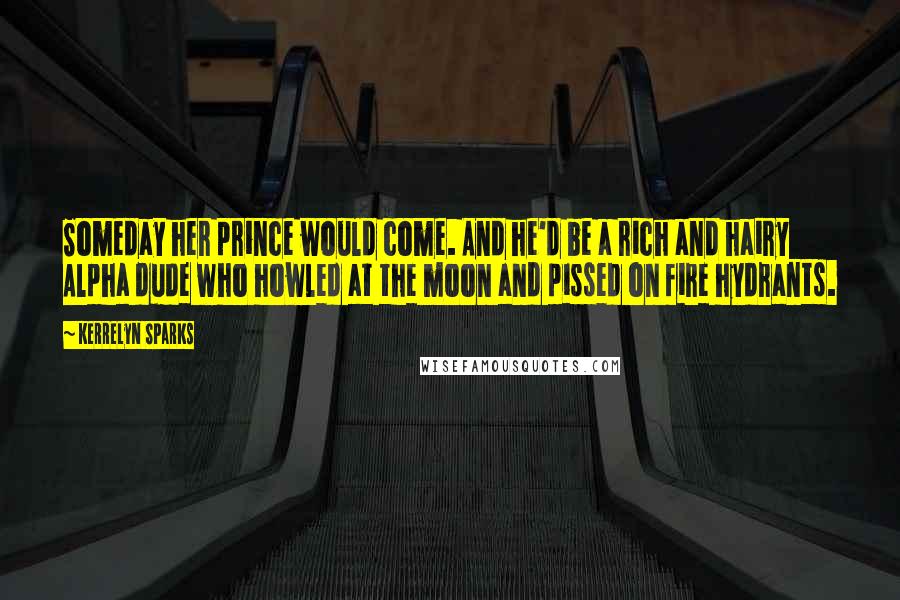 Kerrelyn Sparks Quotes: Someday her prince would come. And he'd be a rich and hairy Alpha dude who howled at the moon and pissed on fire hydrants.