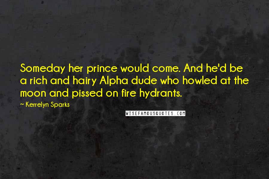 Kerrelyn Sparks Quotes: Someday her prince would come. And he'd be a rich and hairy Alpha dude who howled at the moon and pissed on fire hydrants.