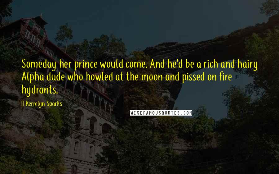 Kerrelyn Sparks Quotes: Someday her prince would come. And he'd be a rich and hairy Alpha dude who howled at the moon and pissed on fire hydrants.