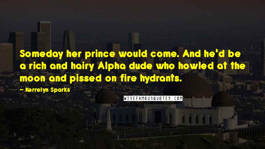 Kerrelyn Sparks Quotes: Someday her prince would come. And he'd be a rich and hairy Alpha dude who howled at the moon and pissed on fire hydrants.