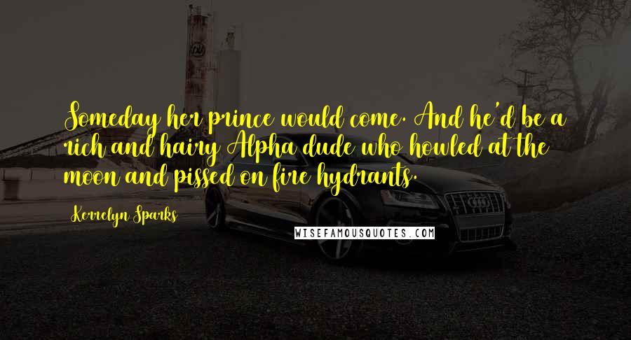 Kerrelyn Sparks Quotes: Someday her prince would come. And he'd be a rich and hairy Alpha dude who howled at the moon and pissed on fire hydrants.