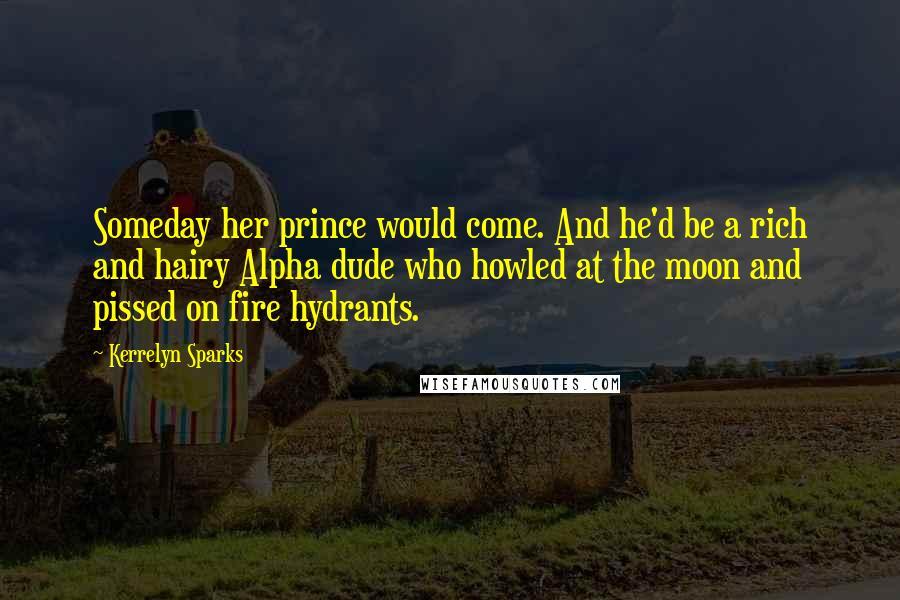 Kerrelyn Sparks Quotes: Someday her prince would come. And he'd be a rich and hairy Alpha dude who howled at the moon and pissed on fire hydrants.