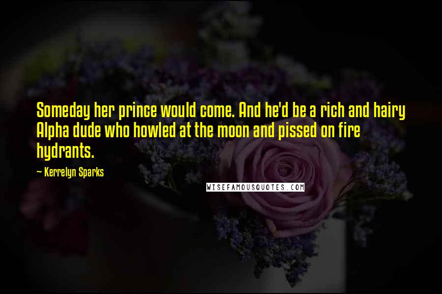 Kerrelyn Sparks Quotes: Someday her prince would come. And he'd be a rich and hairy Alpha dude who howled at the moon and pissed on fire hydrants.