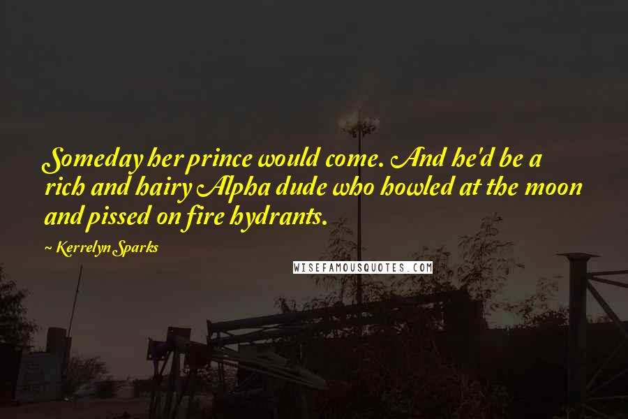 Kerrelyn Sparks Quotes: Someday her prince would come. And he'd be a rich and hairy Alpha dude who howled at the moon and pissed on fire hydrants.