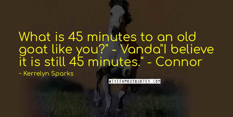 Kerrelyn Sparks Quotes: What is 45 minutes to an old goat like you?" - Vanda"I believe it is still 45 minutes." - Connor