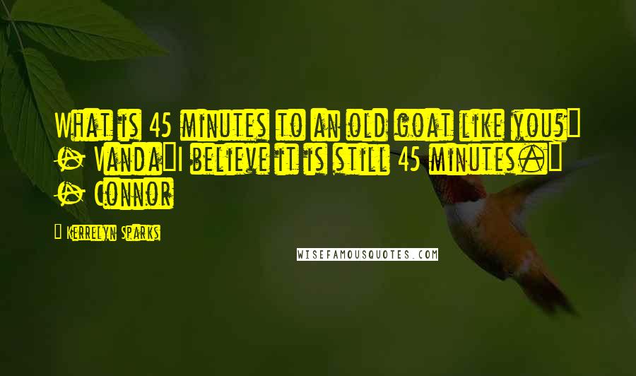 Kerrelyn Sparks Quotes: What is 45 minutes to an old goat like you?" - Vanda"I believe it is still 45 minutes." - Connor
