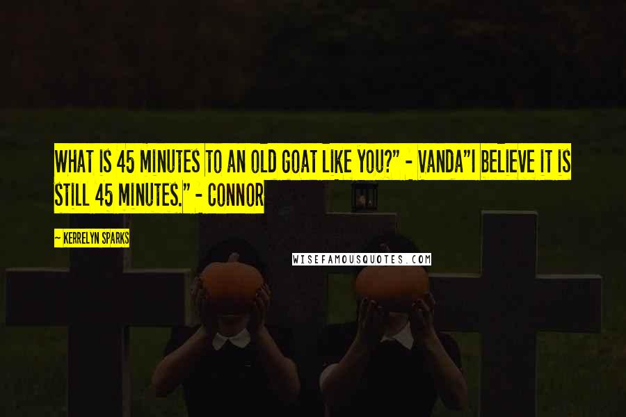 Kerrelyn Sparks Quotes: What is 45 minutes to an old goat like you?" - Vanda"I believe it is still 45 minutes." - Connor