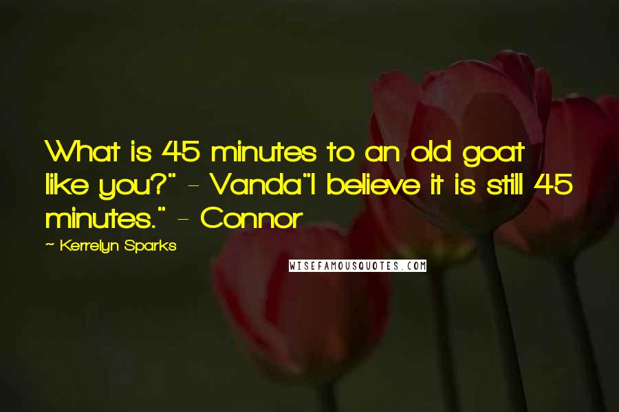 Kerrelyn Sparks Quotes: What is 45 minutes to an old goat like you?" - Vanda"I believe it is still 45 minutes." - Connor