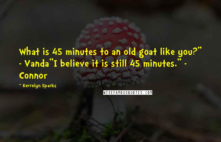 Kerrelyn Sparks Quotes: What is 45 minutes to an old goat like you?" - Vanda"I believe it is still 45 minutes." - Connor