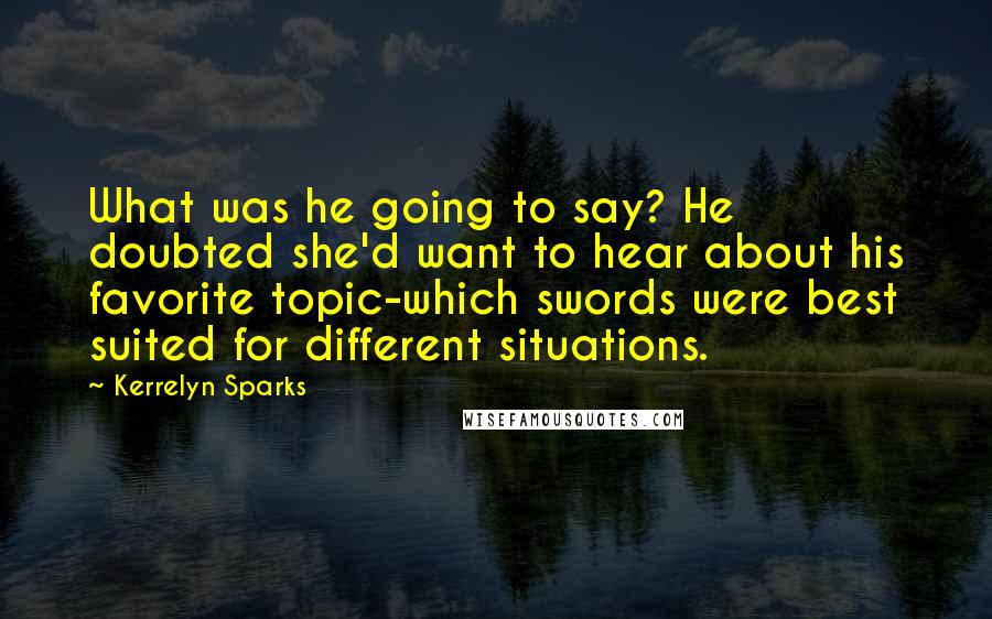 Kerrelyn Sparks Quotes: What was he going to say? He doubted she'd want to hear about his favorite topic-which swords were best suited for different situations.